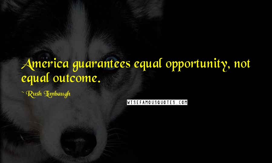 Rush Limbaugh Quotes: America guarantees equal opportunity, not equal outcome.