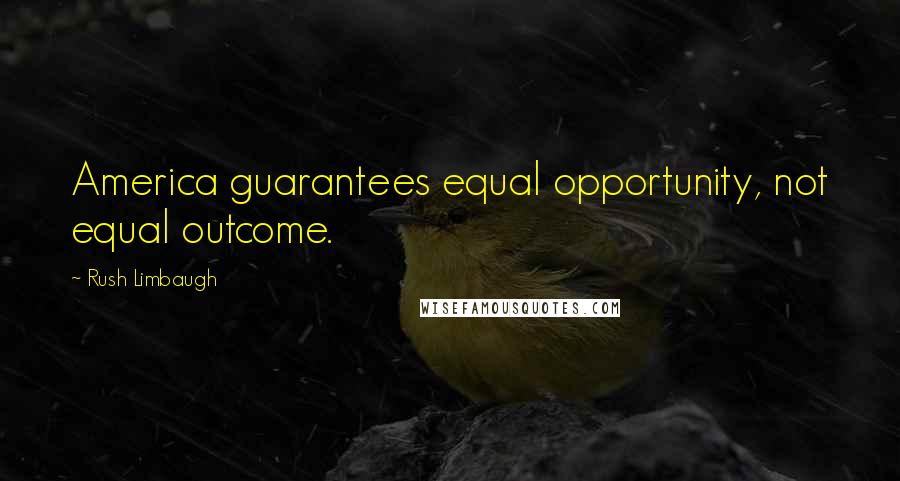 Rush Limbaugh Quotes: America guarantees equal opportunity, not equal outcome.