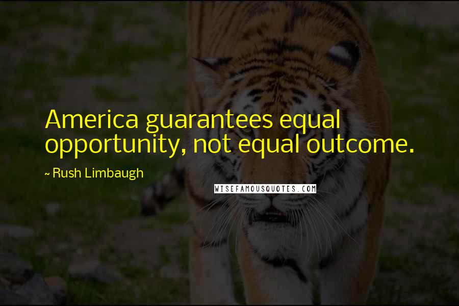 Rush Limbaugh Quotes: America guarantees equal opportunity, not equal outcome.