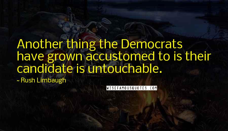 Rush Limbaugh Quotes: Another thing the Democrats have grown accustomed to is their candidate is untouchable.