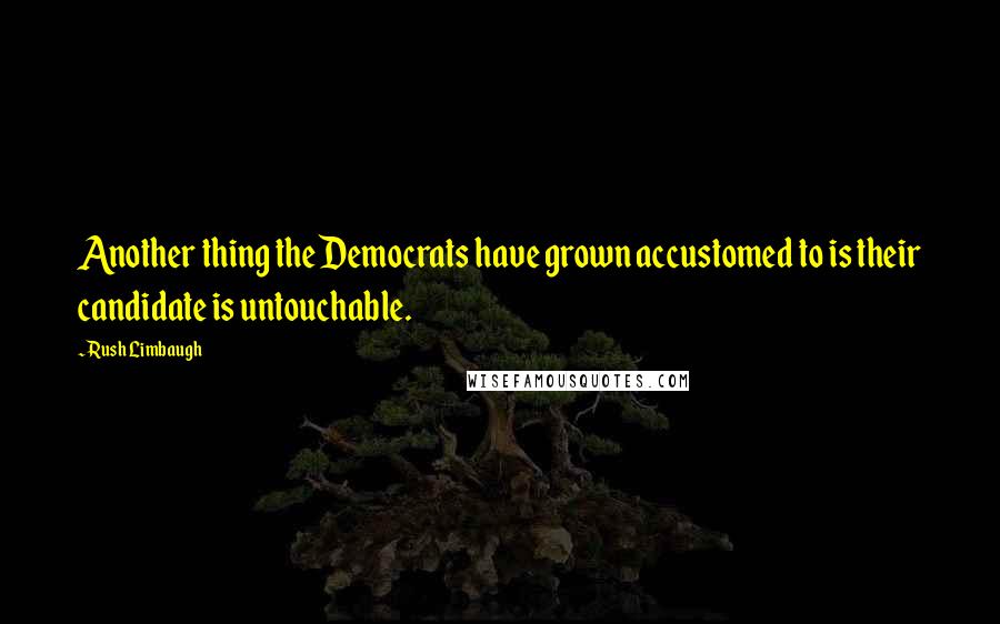 Rush Limbaugh Quotes: Another thing the Democrats have grown accustomed to is their candidate is untouchable.