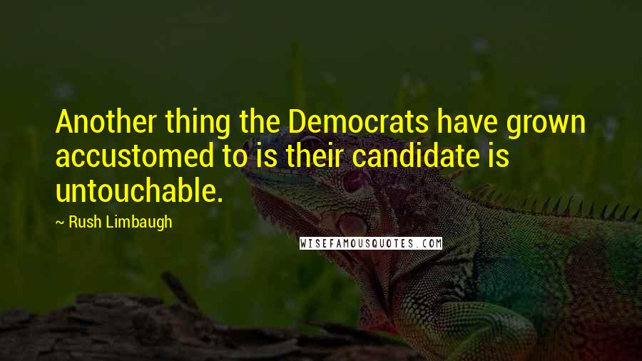 Rush Limbaugh Quotes: Another thing the Democrats have grown accustomed to is their candidate is untouchable.