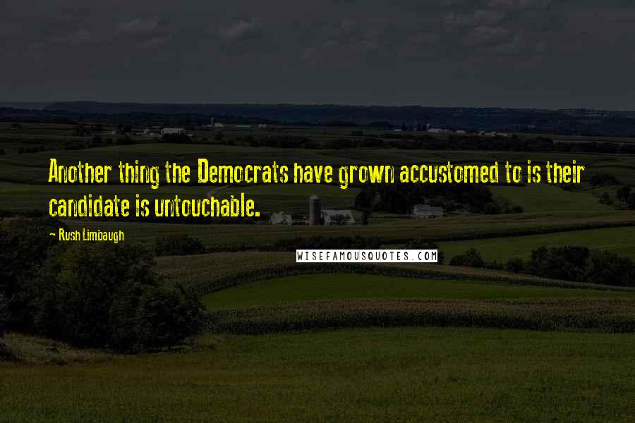 Rush Limbaugh Quotes: Another thing the Democrats have grown accustomed to is their candidate is untouchable.