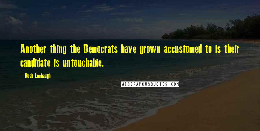 Rush Limbaugh Quotes: Another thing the Democrats have grown accustomed to is their candidate is untouchable.