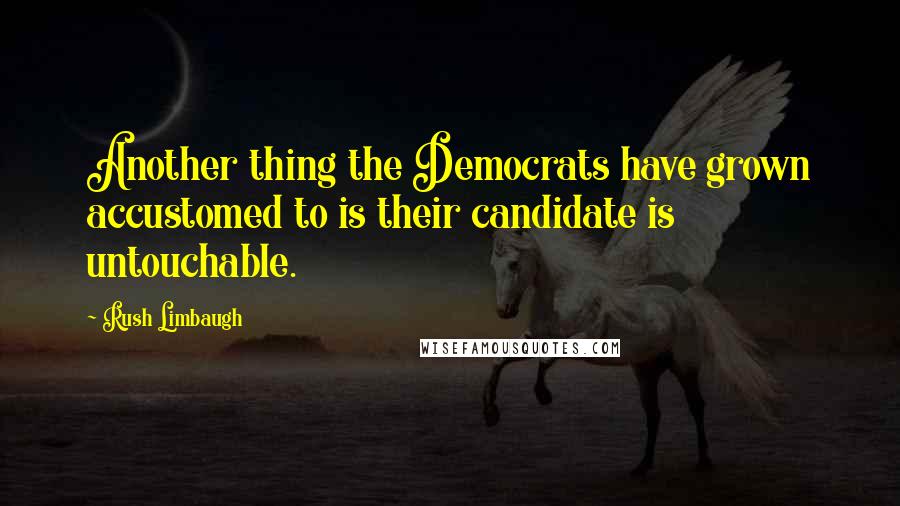 Rush Limbaugh Quotes: Another thing the Democrats have grown accustomed to is their candidate is untouchable.