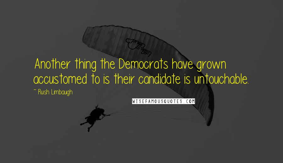 Rush Limbaugh Quotes: Another thing the Democrats have grown accustomed to is their candidate is untouchable.