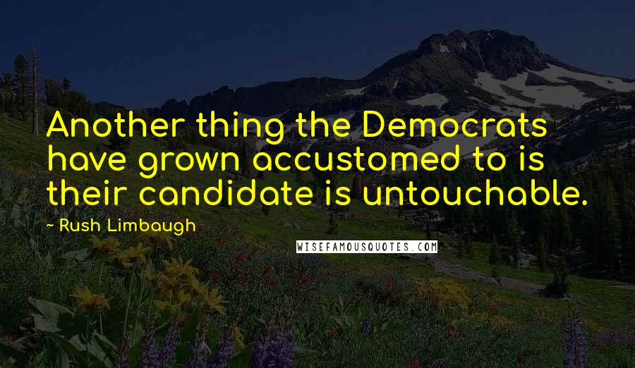 Rush Limbaugh Quotes: Another thing the Democrats have grown accustomed to is their candidate is untouchable.