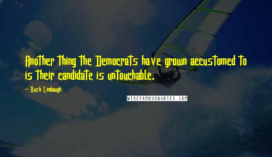 Rush Limbaugh Quotes: Another thing the Democrats have grown accustomed to is their candidate is untouchable.