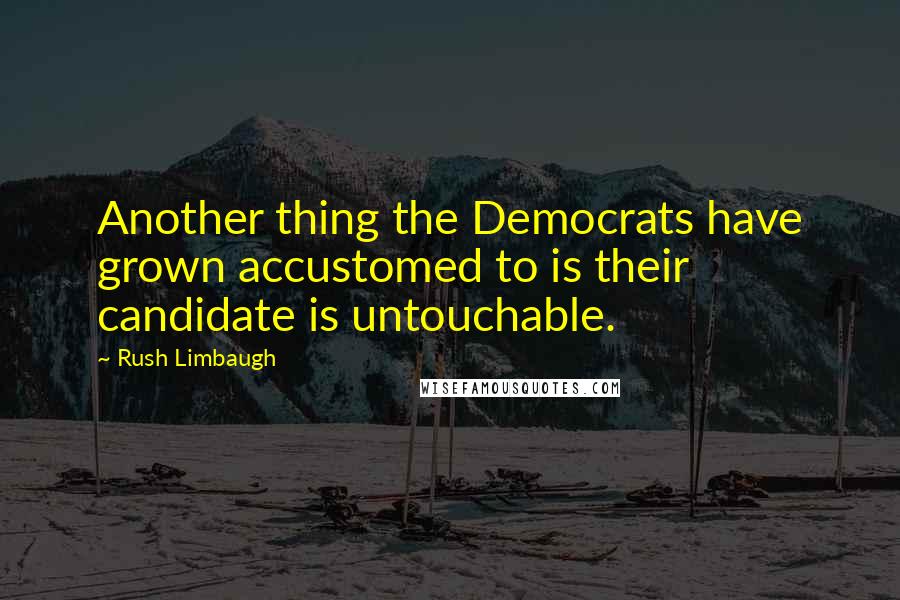 Rush Limbaugh Quotes: Another thing the Democrats have grown accustomed to is their candidate is untouchable.