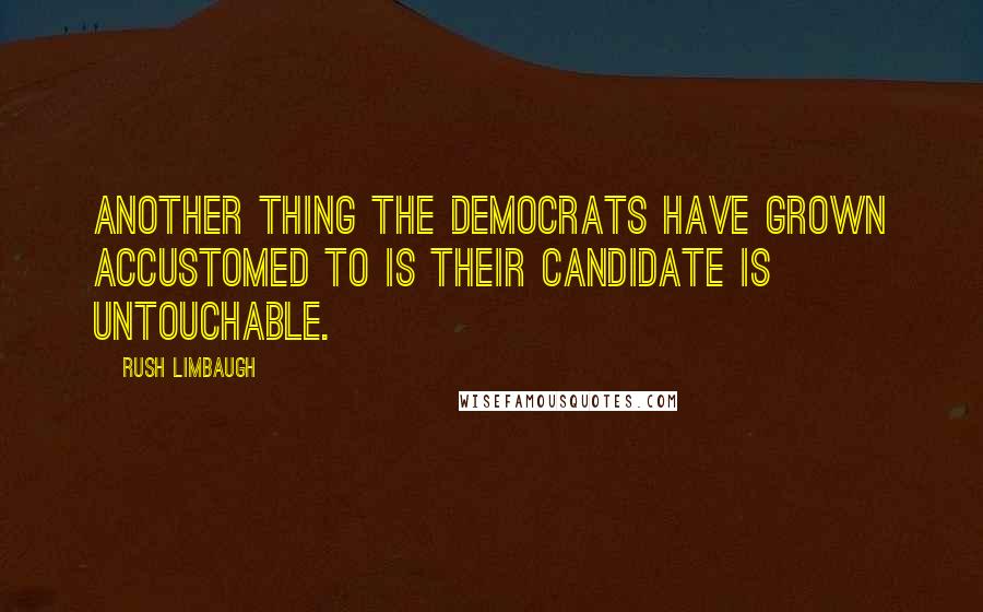 Rush Limbaugh Quotes: Another thing the Democrats have grown accustomed to is their candidate is untouchable.