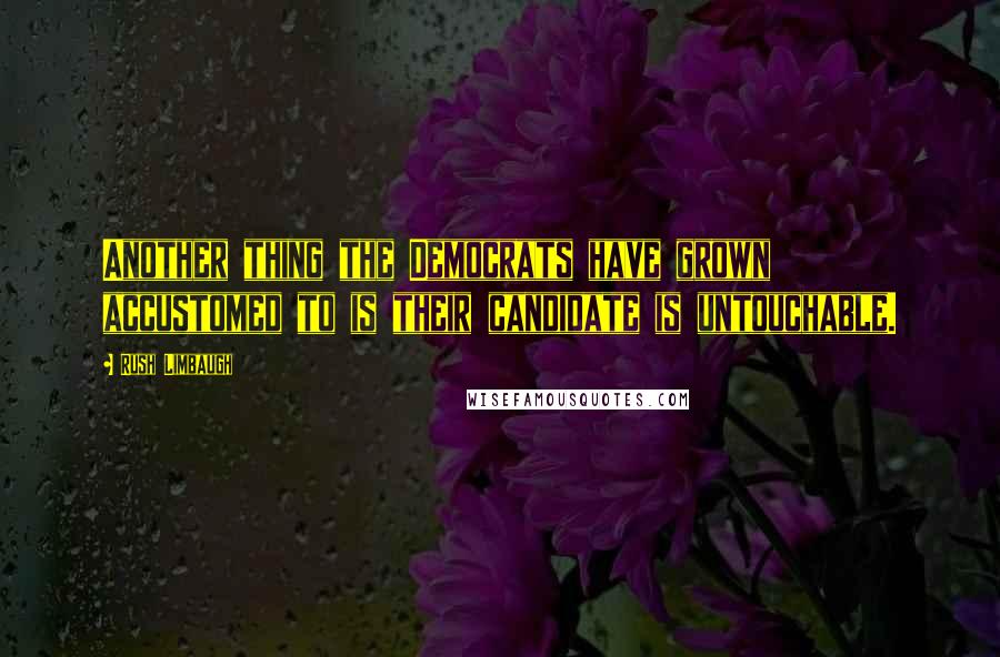 Rush Limbaugh Quotes: Another thing the Democrats have grown accustomed to is their candidate is untouchable.