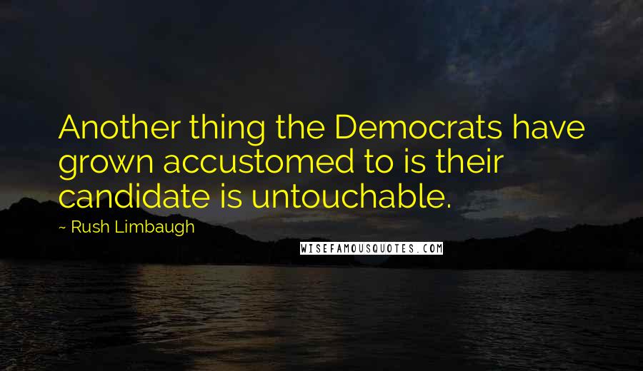 Rush Limbaugh Quotes: Another thing the Democrats have grown accustomed to is their candidate is untouchable.