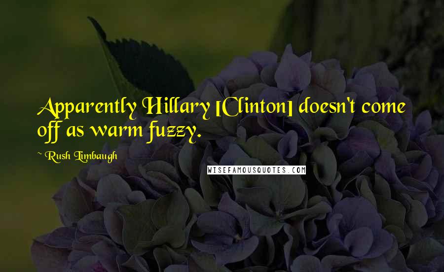 Rush Limbaugh Quotes: Apparently Hillary [Clinton] doesn't come off as warm fuzzy.