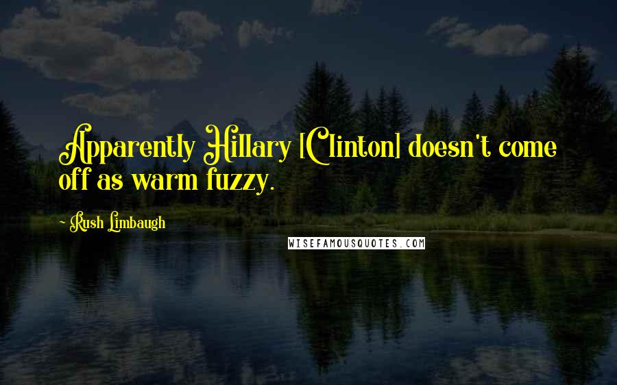 Rush Limbaugh Quotes: Apparently Hillary [Clinton] doesn't come off as warm fuzzy.