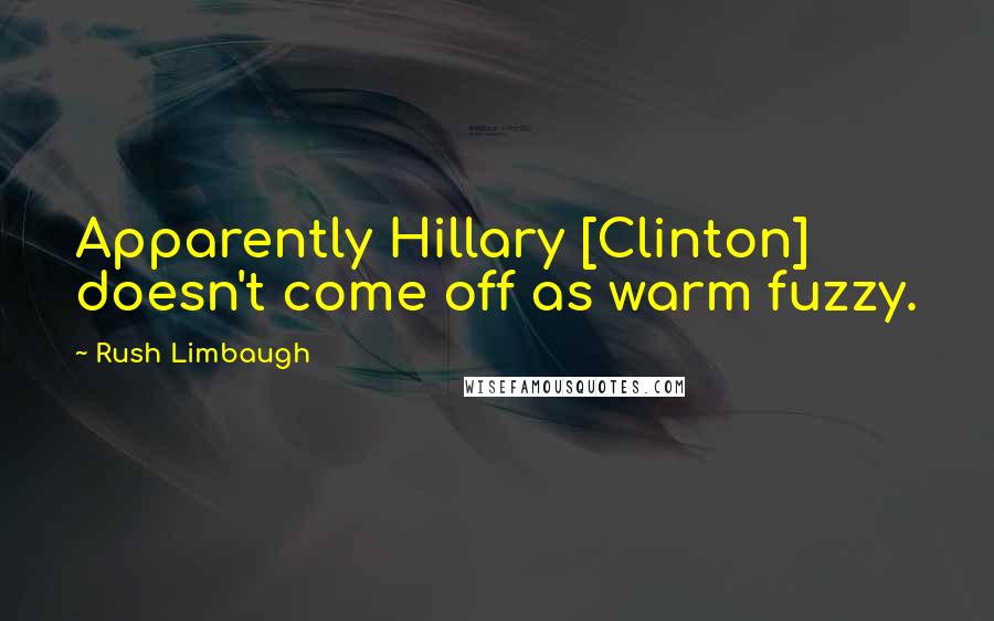 Rush Limbaugh Quotes: Apparently Hillary [Clinton] doesn't come off as warm fuzzy.