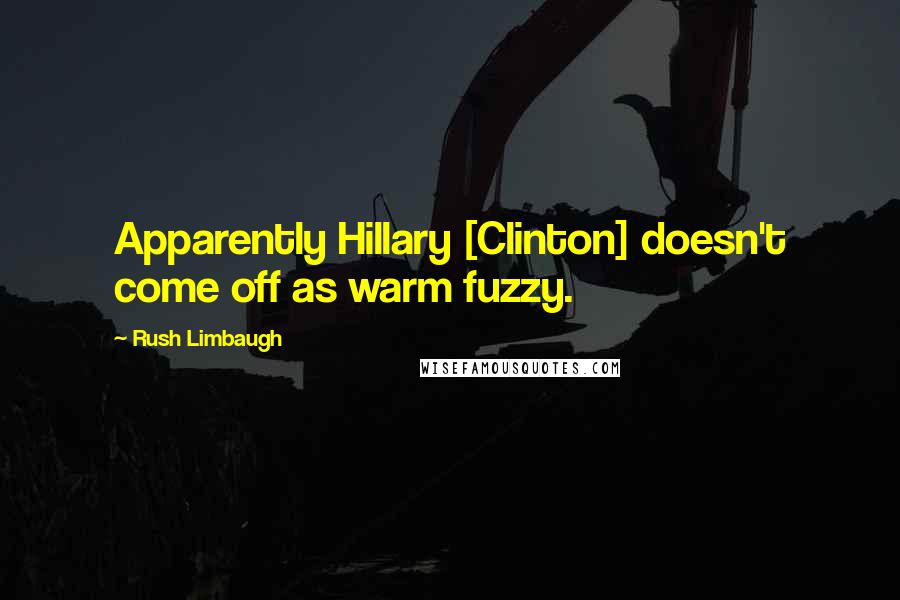 Rush Limbaugh Quotes: Apparently Hillary [Clinton] doesn't come off as warm fuzzy.