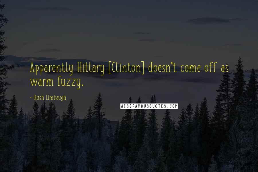 Rush Limbaugh Quotes: Apparently Hillary [Clinton] doesn't come off as warm fuzzy.