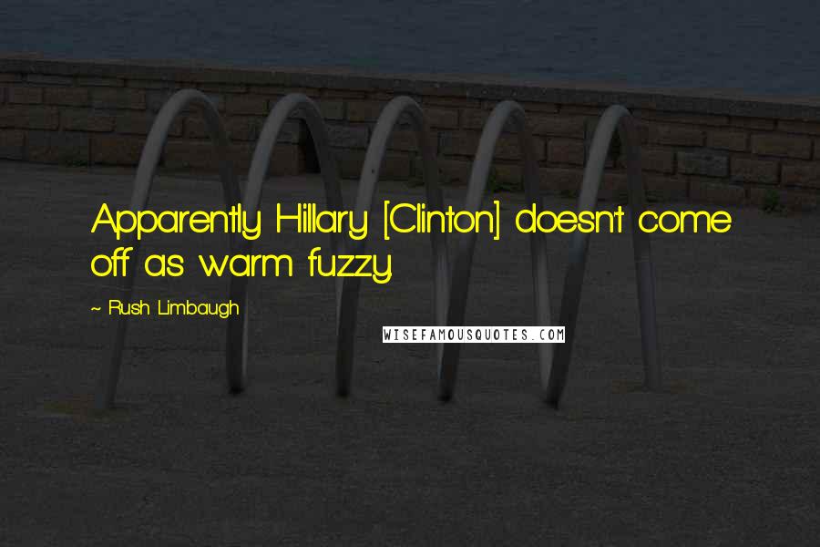 Rush Limbaugh Quotes: Apparently Hillary [Clinton] doesn't come off as warm fuzzy.