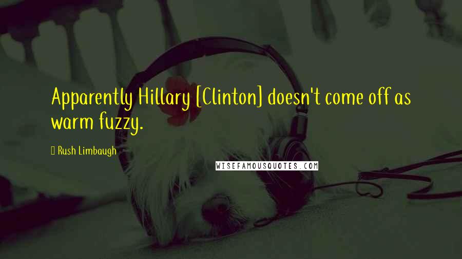 Rush Limbaugh Quotes: Apparently Hillary [Clinton] doesn't come off as warm fuzzy.