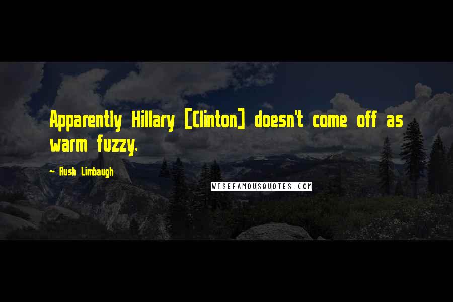 Rush Limbaugh Quotes: Apparently Hillary [Clinton] doesn't come off as warm fuzzy.