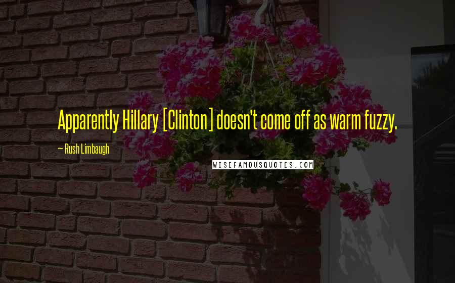 Rush Limbaugh Quotes: Apparently Hillary [Clinton] doesn't come off as warm fuzzy.