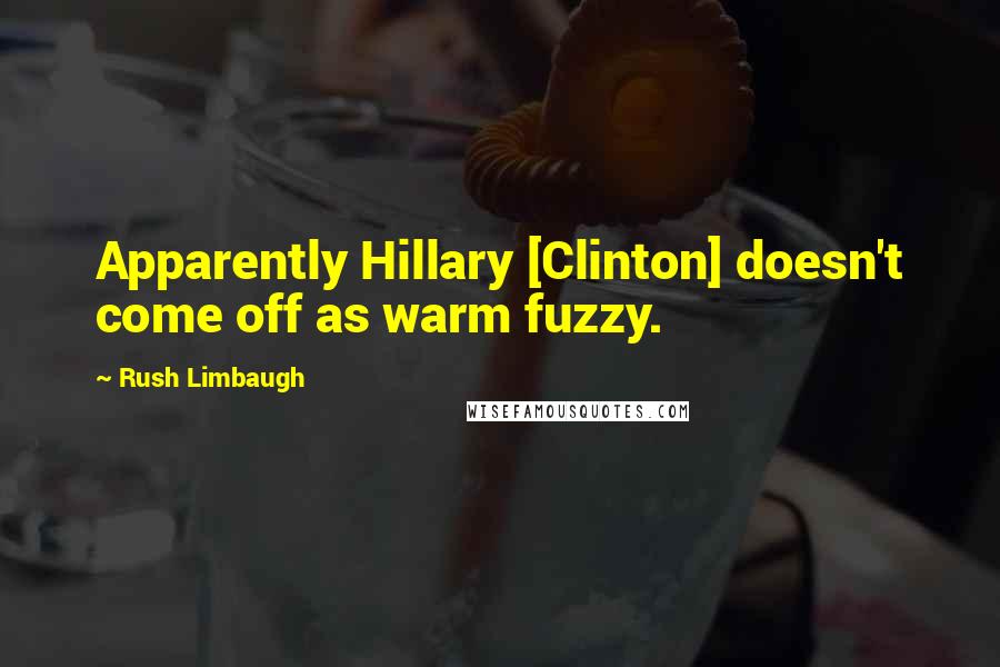 Rush Limbaugh Quotes: Apparently Hillary [Clinton] doesn't come off as warm fuzzy.