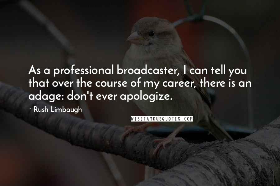 Rush Limbaugh Quotes: As a professional broadcaster, I can tell you that over the course of my career, there is an adage: don't ever apologize.