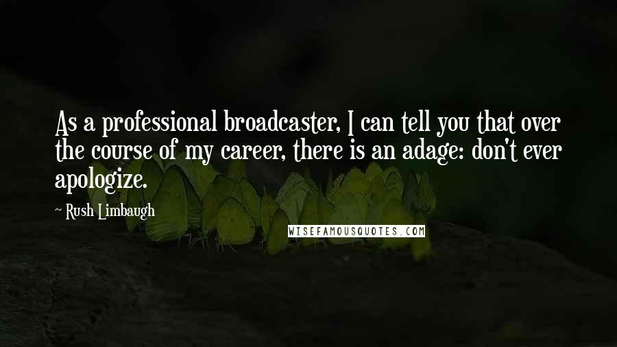 Rush Limbaugh Quotes: As a professional broadcaster, I can tell you that over the course of my career, there is an adage: don't ever apologize.