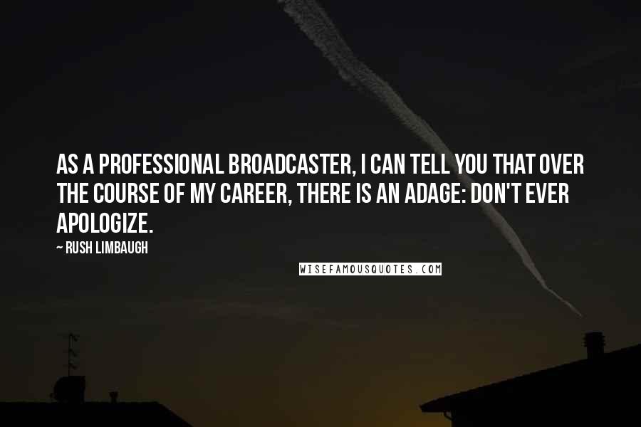 Rush Limbaugh Quotes: As a professional broadcaster, I can tell you that over the course of my career, there is an adage: don't ever apologize.