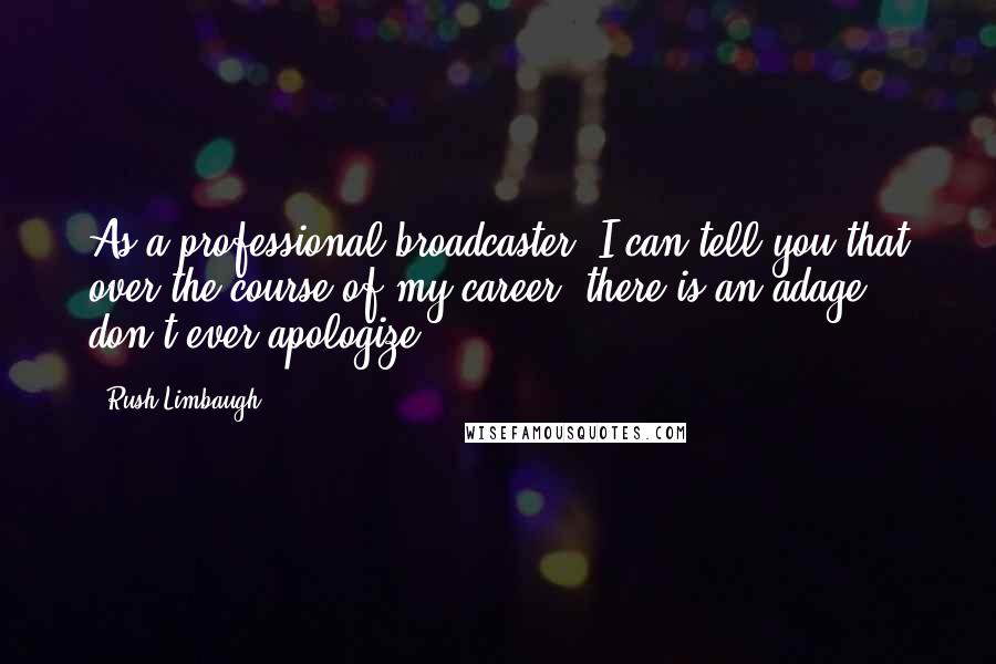 Rush Limbaugh Quotes: As a professional broadcaster, I can tell you that over the course of my career, there is an adage: don't ever apologize.