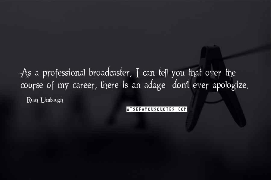Rush Limbaugh Quotes: As a professional broadcaster, I can tell you that over the course of my career, there is an adage: don't ever apologize.