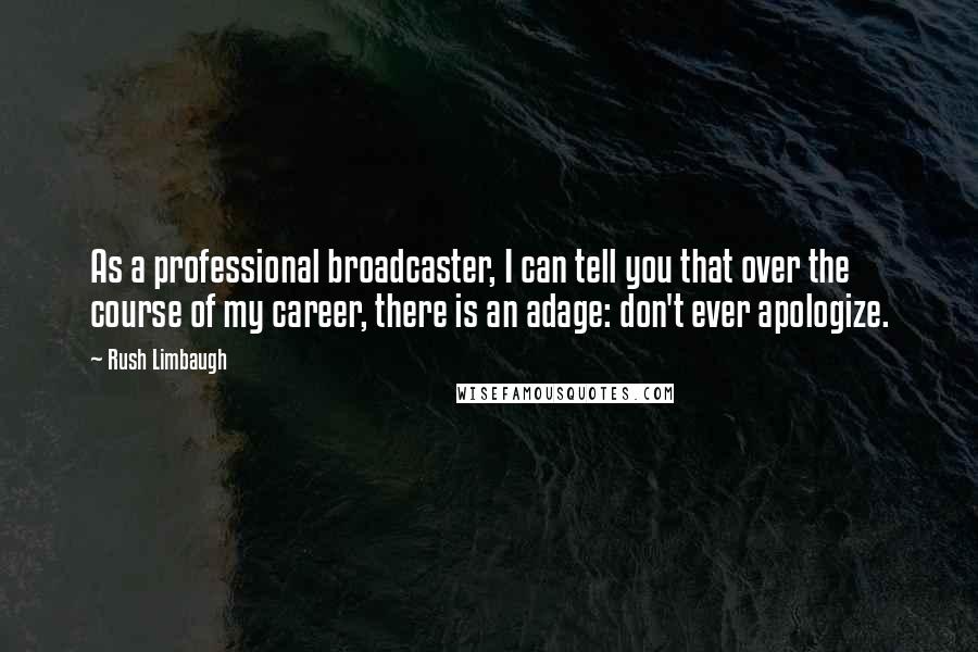 Rush Limbaugh Quotes: As a professional broadcaster, I can tell you that over the course of my career, there is an adage: don't ever apologize.
