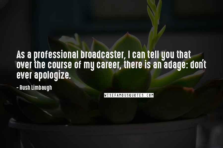 Rush Limbaugh Quotes: As a professional broadcaster, I can tell you that over the course of my career, there is an adage: don't ever apologize.