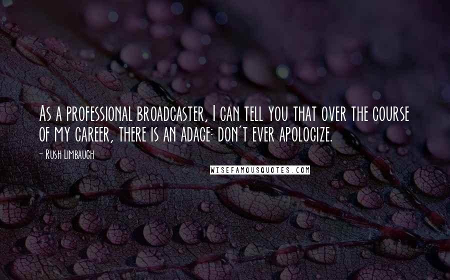 Rush Limbaugh Quotes: As a professional broadcaster, I can tell you that over the course of my career, there is an adage: don't ever apologize.