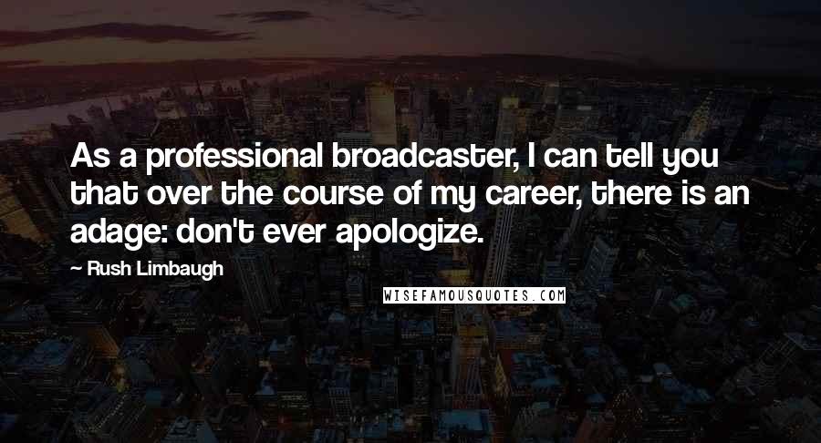 Rush Limbaugh Quotes: As a professional broadcaster, I can tell you that over the course of my career, there is an adage: don't ever apologize.