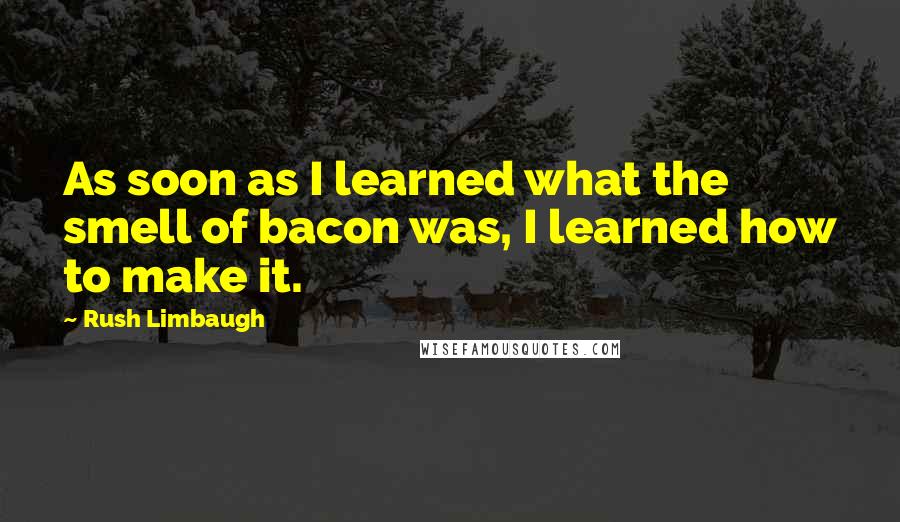 Rush Limbaugh Quotes: As soon as I learned what the smell of bacon was, I learned how to make it.