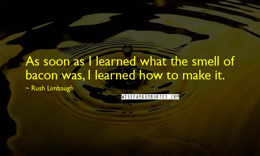 Rush Limbaugh Quotes: As soon as I learned what the smell of bacon was, I learned how to make it.