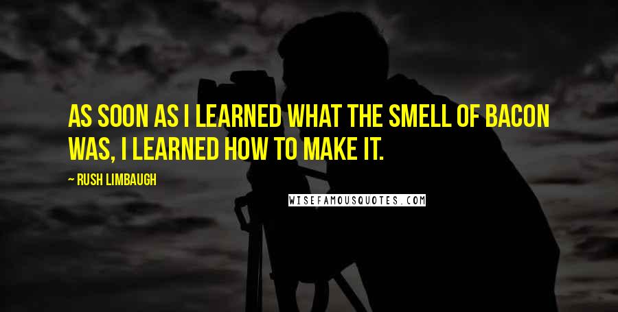 Rush Limbaugh Quotes: As soon as I learned what the smell of bacon was, I learned how to make it.