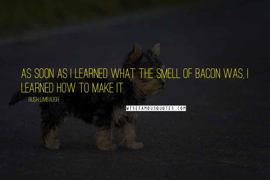 Rush Limbaugh Quotes: As soon as I learned what the smell of bacon was, I learned how to make it.