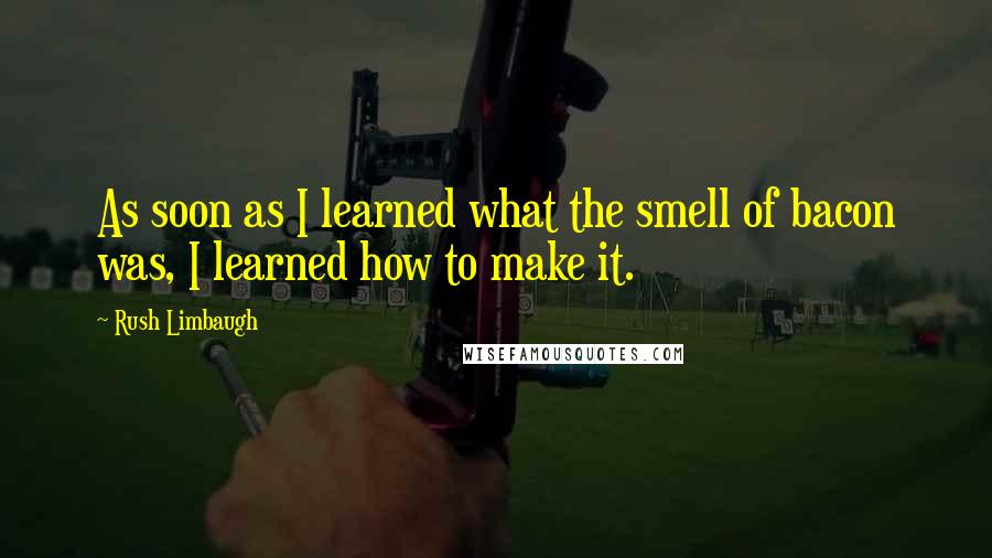 Rush Limbaugh Quotes: As soon as I learned what the smell of bacon was, I learned how to make it.