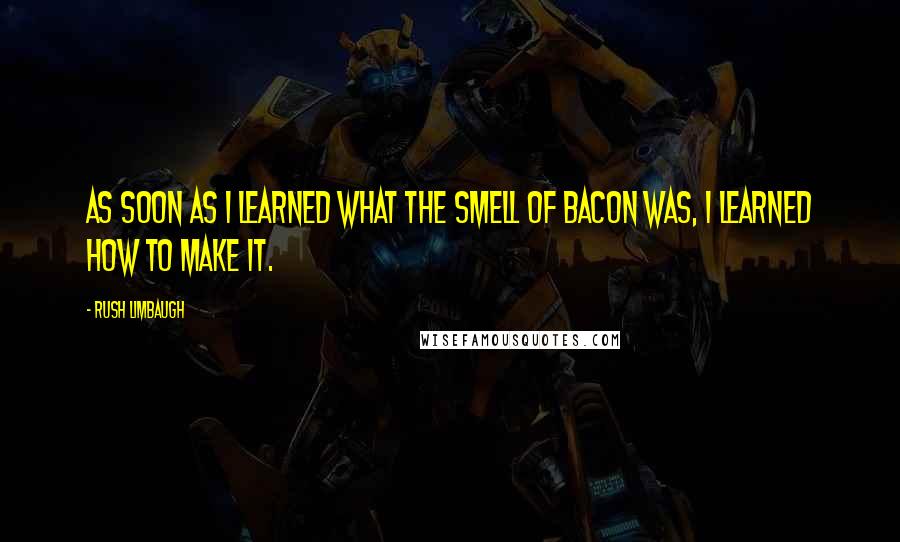 Rush Limbaugh Quotes: As soon as I learned what the smell of bacon was, I learned how to make it.