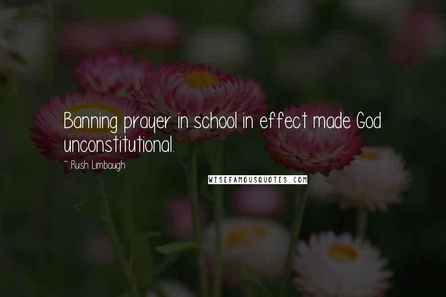 Rush Limbaugh Quotes: Banning prayer in school in effect made God unconstitutional.