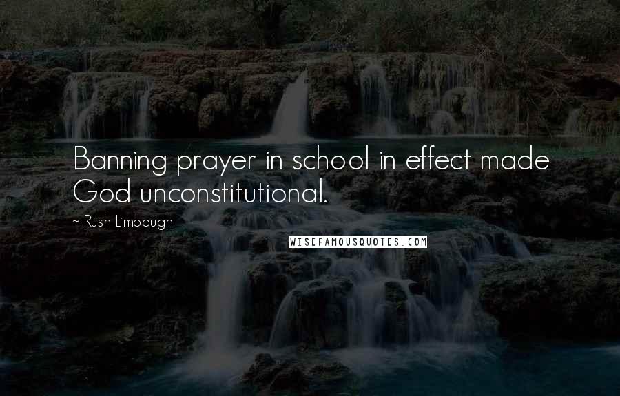 Rush Limbaugh Quotes: Banning prayer in school in effect made God unconstitutional.