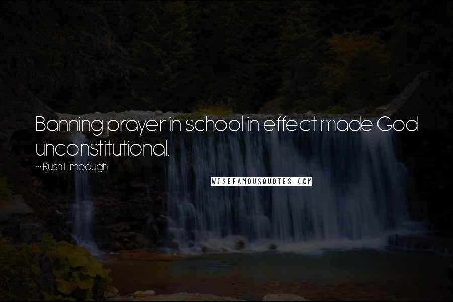 Rush Limbaugh Quotes: Banning prayer in school in effect made God unconstitutional.