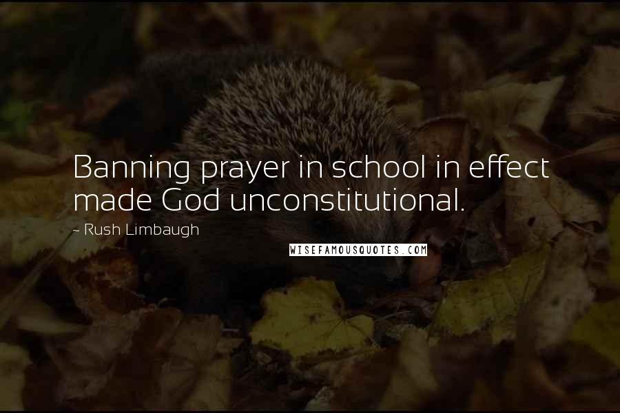 Rush Limbaugh Quotes: Banning prayer in school in effect made God unconstitutional.