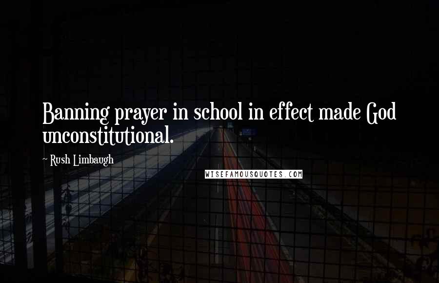 Rush Limbaugh Quotes: Banning prayer in school in effect made God unconstitutional.