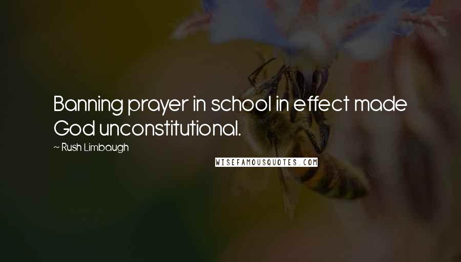 Rush Limbaugh Quotes: Banning prayer in school in effect made God unconstitutional.