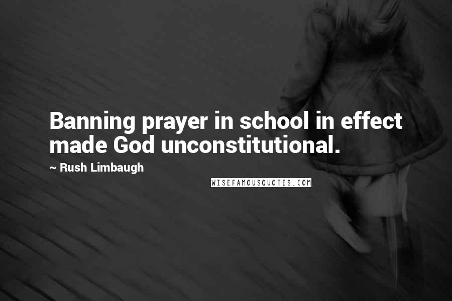 Rush Limbaugh Quotes: Banning prayer in school in effect made God unconstitutional.