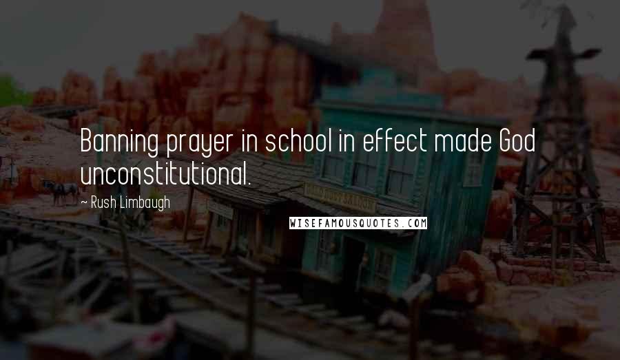 Rush Limbaugh Quotes: Banning prayer in school in effect made God unconstitutional.