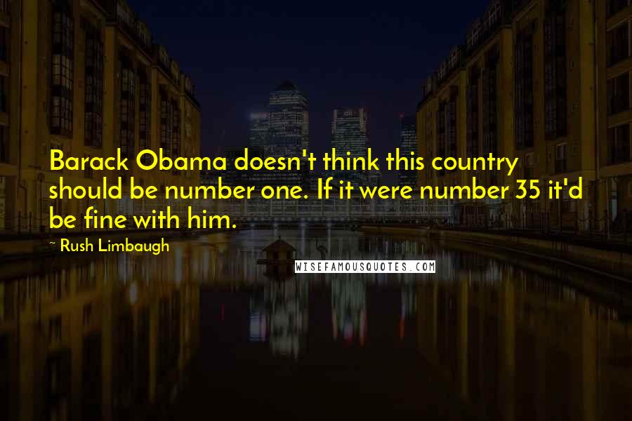 Rush Limbaugh Quotes: Barack Obama doesn't think this country should be number one. If it were number 35 it'd be fine with him.